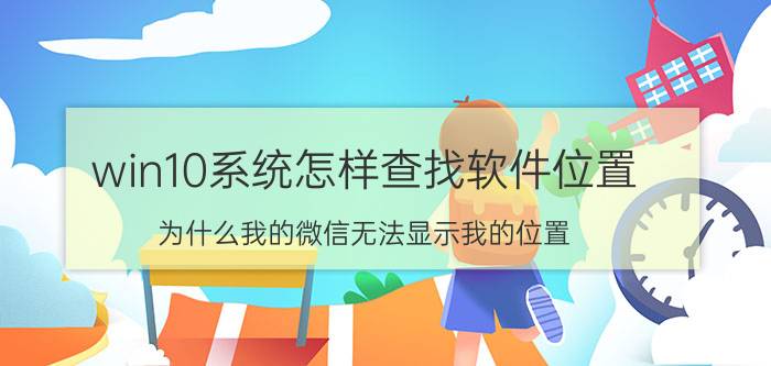 win10系统怎样查找软件位置 为什么我的微信无法显示我的位置？